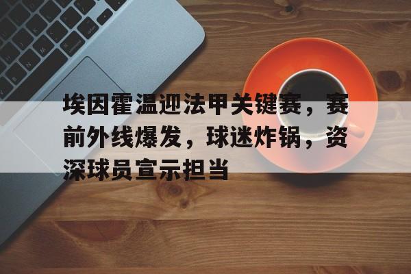 包含埃因霍温迎法甲关键赛,赛前外线爆发,球迷炸锅,资深球员宣示担当的词条-kaiyun