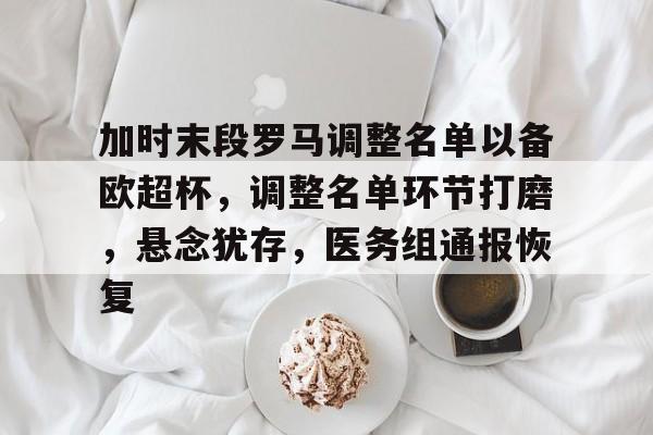 加时末段罗马调整名单以备欧超杯，调整名单环节打磨，悬念犹存，医务组通报恢复的简单介绍-开云下载