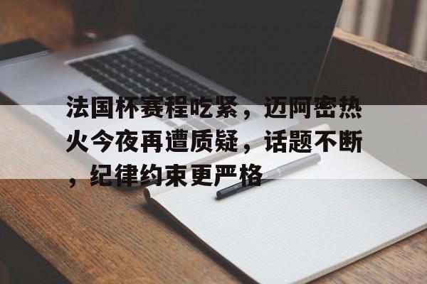 法国杯赛程吃紧，迈阿密热火今夜再遭质疑，话题不断，纪律约束更严格的简单介绍-开云注册