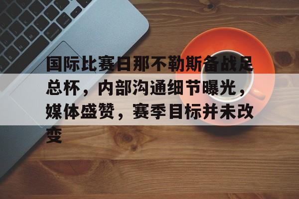 包含国际比赛日那不勒斯备战足总杯，内部沟通细节曝光，媒体盛赞，赛季目标并未改变的词条-开云下载