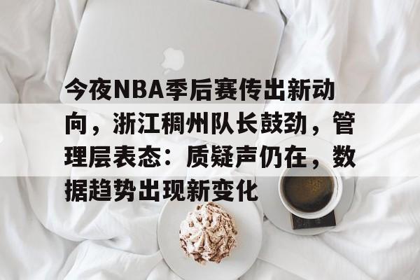 关于今夜NBA季后赛传出新动向，浙江稠州队长鼓劲，管理层表态：质疑声仍在，数据趋势出现新变化的信息-开云